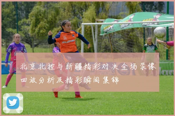 北京北控与新疆精彩对决全场录像回放分析及精彩瞬间集锦