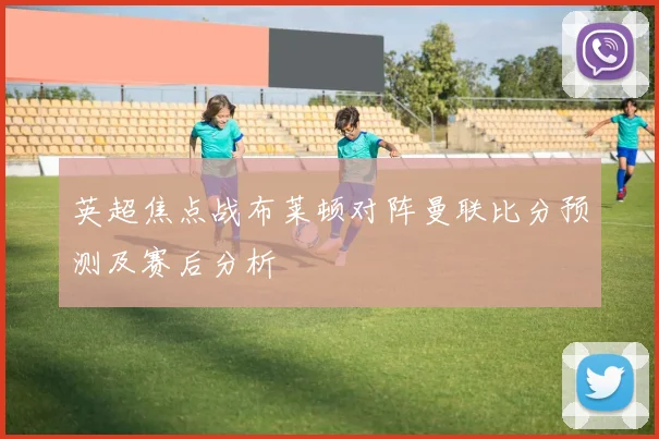 英超焦点战布莱顿对阵曼联比分预测及赛后分析