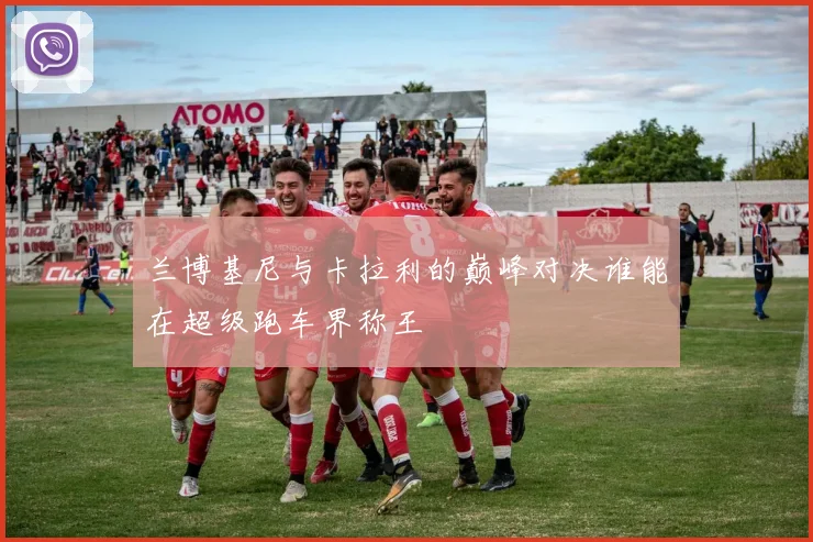 兰博基尼与卡拉利的巅峰对决谁能在超级跑车界称王