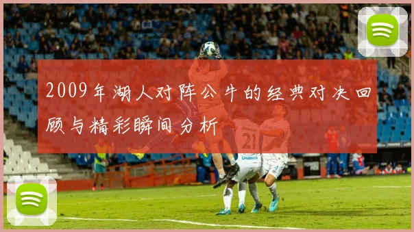2009年湖人对阵公牛的经典对决回顾与精彩瞬间分析